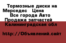 Тормозные диски на Мерседес › Цена ­ 3 000 - Все города Авто » Продажа запчастей   . Калининградская обл.